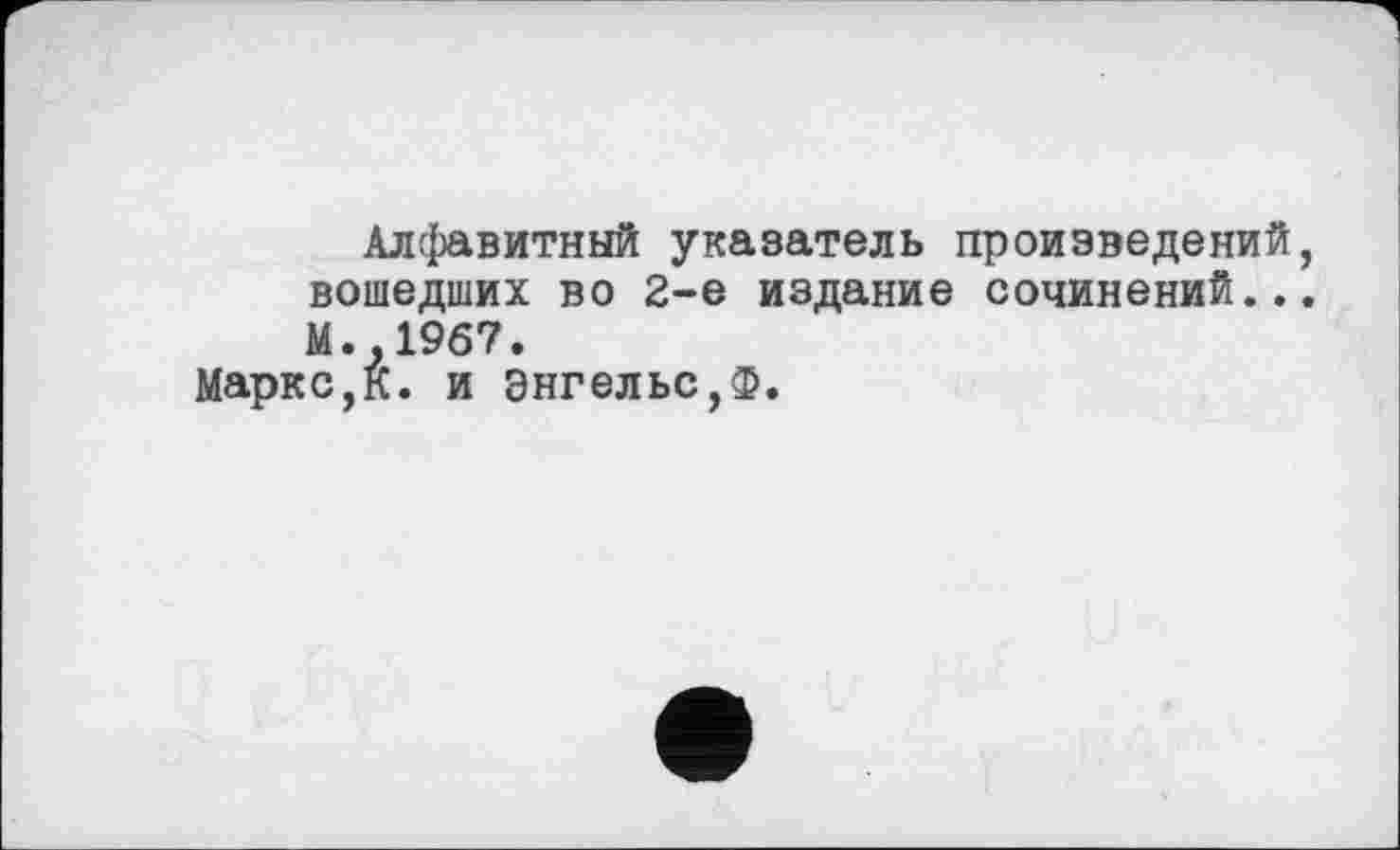 ﻿Алфавитный указатель произведений, вошедших во 2-е издание сочинений... М..1967.
Маркс,К. и Энгельс,Ф.